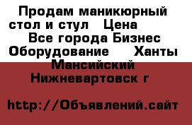 Продам маникюрный стол и стул › Цена ­ 11 000 - Все города Бизнес » Оборудование   . Ханты-Мансийский,Нижневартовск г.